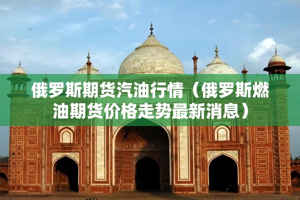 俄罗斯期货汽油行情（俄罗斯燃油期货价格走势最新消息）