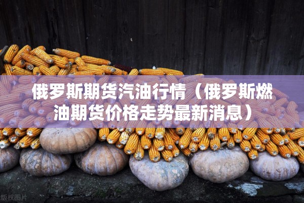 俄罗斯期货汽油行情(俄罗斯燃油期货价格走势最新消息) 俄罗斯期货汽油行情(俄罗斯燃油期货价格走势最新消息)