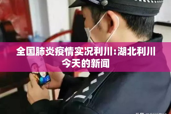 全国肺炎疫情实况利川:湖北利川今天的新闻