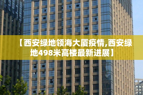 【西安绿地领海大厦疫情,西安绿地498米高楼最新进展】 【西安绿地领海大厦疫情,西安绿地498米高楼最新进展】