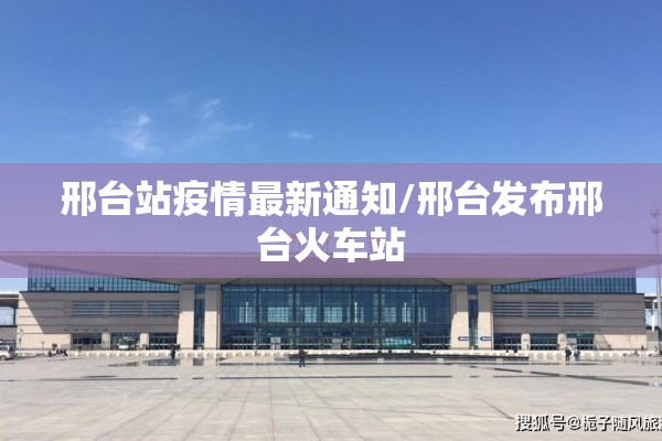 邢台站疫情最新通知/邢台发布邢台火车站 邢台站疫情最新通知/邢台发布邢台火车站