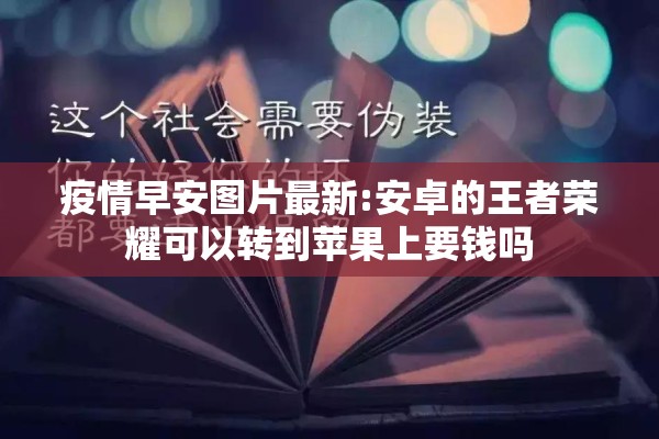 疫情早安图片最新:安卓的王者荣耀可以转到苹果上要钱吗 疫情早安图片最新:安卓的王者荣耀可以转到苹果上要钱吗