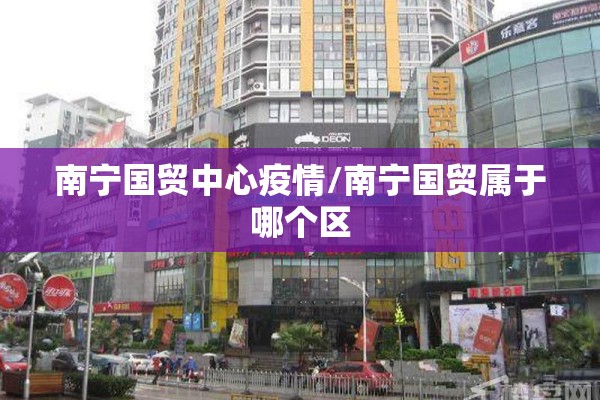 南宁国贸中心疫情/南宁国贸属于哪个区