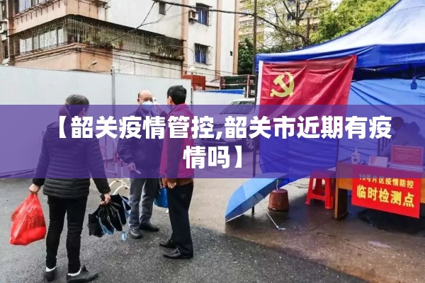 【韶关疫情管控,韶关市近期有疫情吗】 【韶关疫情管控,韶关市近期有疫情吗】