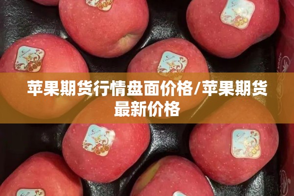 苹果期货行情盘面价格/苹果期货最新价格