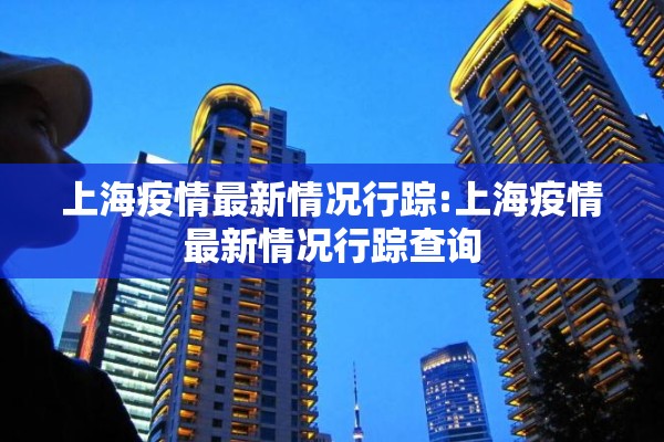 上海疫情最新情况行踪:上海疫情最新情况行踪查询