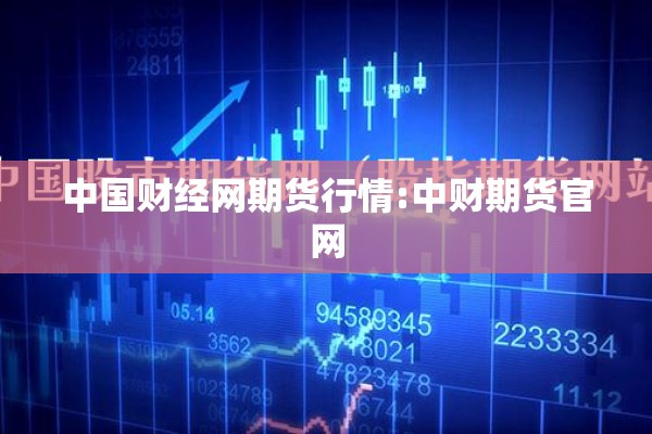 中国财经网期货行情:中财期货官网 中国财经网期货行情:中财期货官网