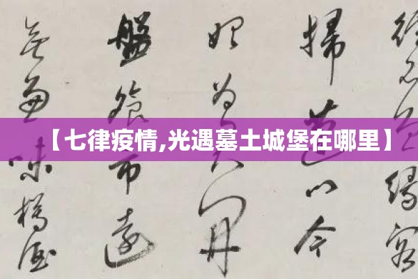 【七律疫情,光遇墓土城堡在哪里】 【七律疫情,光遇墓土城堡在哪里】