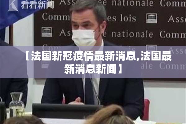 【法国新冠疫情最新消息,法国最新消息新闻】 【法国新冠疫情最新消息,法国最新消息新闻】