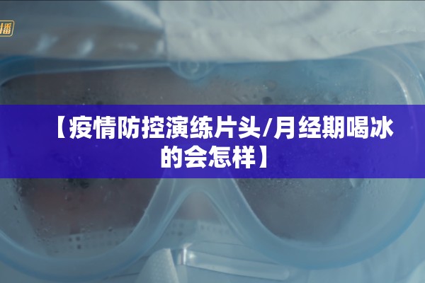 【疫情防控演练片头/月经期喝冰的会怎样】