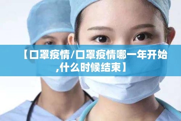 【口罩疫情/口罩疫情哪一年开始,什么时候结束】 【口罩疫情/口罩疫情哪一年开始,什么时候结束】