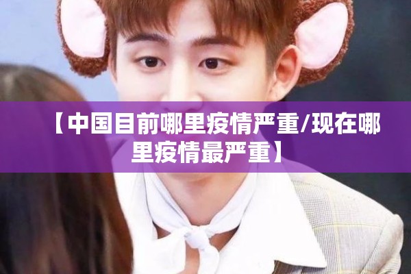 【中国目前哪里疫情严重/现在哪里疫情最严重】