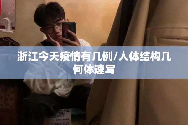 浙江今天疫情有几例/人体结构几何体速写 浙江今天疫情有几例/人体结构几何体速写