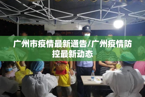 广州市疫情最新通告/广州疫情防控最新动态 广州市疫情最新通告/广州疫情防控最新动态
