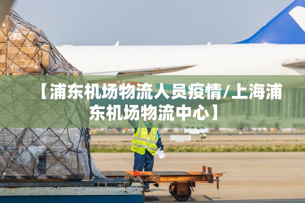 【浦东机场物流人员疫情/上海浦东机场物流中心】
