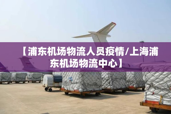 【浦东机场物流人员疫情/上海浦东机场物流中心】 【浦东机场物流人员疫情/上海浦东机场物流中心】