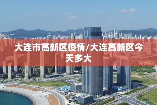 大连市高新区疫情/大连高新区今天多大