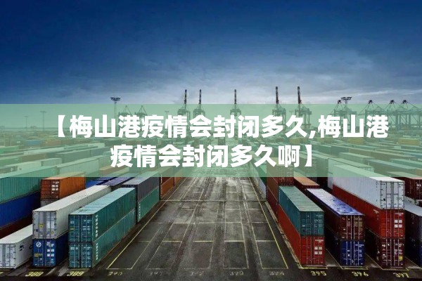 【梅山港疫情会封闭多久,梅山港疫情会封闭多久啊】