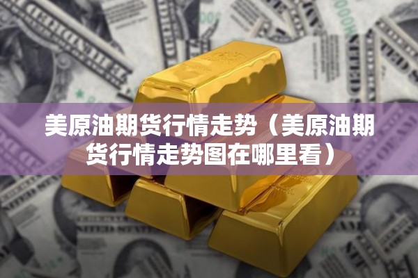 美原油期货行情走势（美原油期货行情走势图在哪里看）