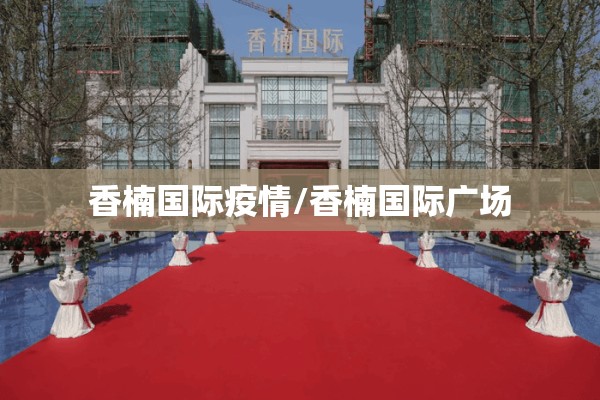 香楠国际疫情/香楠国际广场