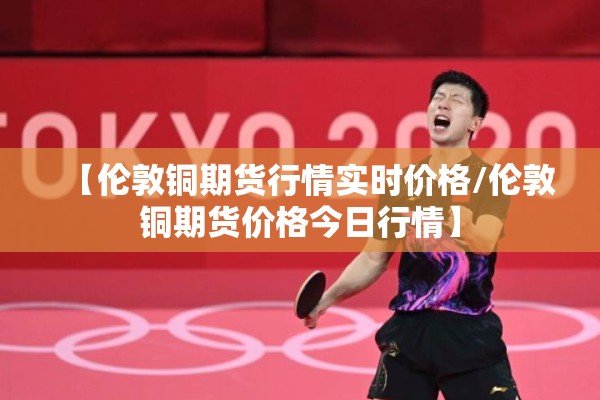 【伦敦铜期货行情实时价格/伦敦铜期货价格今日行情】