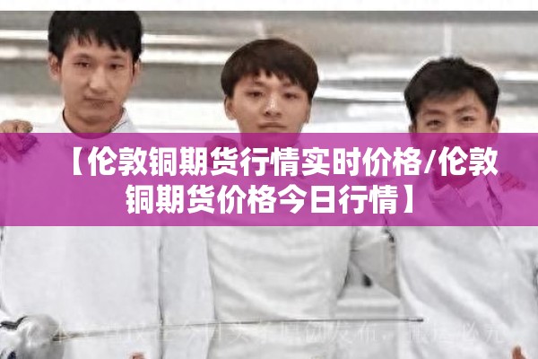 【伦敦铜期货行情实时价格/伦敦铜期货价格今日行情】