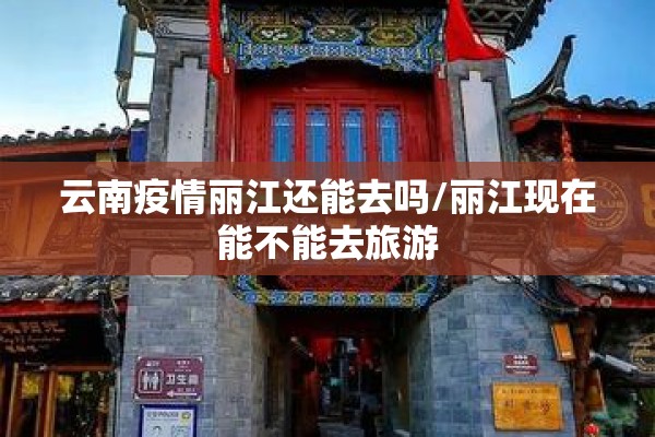 云南疫情丽江还能去吗/丽江现在能不能去旅游