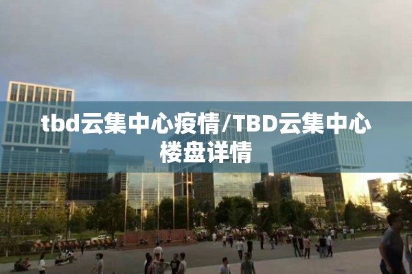 tbd云集中心疫情/TBD云集中心楼盘详情