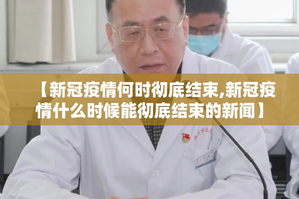 【新冠疫情何时彻底结束,新冠疫情什么时候能彻底结束的新闻】 【新冠疫情何时彻底结束,新冠疫情什么时候能彻底结束的新闻】