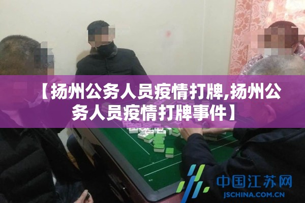 【扬州公务人员疫情打牌,扬州公务人员疫情打牌事件】