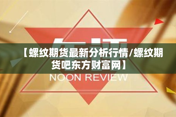 【螺纹期货最新分析行情/螺纹期货吧东方财富网】 【螺纹期货最新分析行情/螺纹期货吧东方财富网】