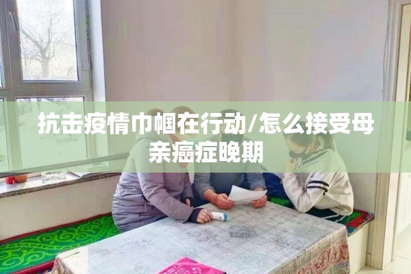 抗击疫情巾帼在行动/怎么接受母亲癌症晚期