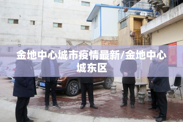金地中心城市疫情最新/金地中心城东区