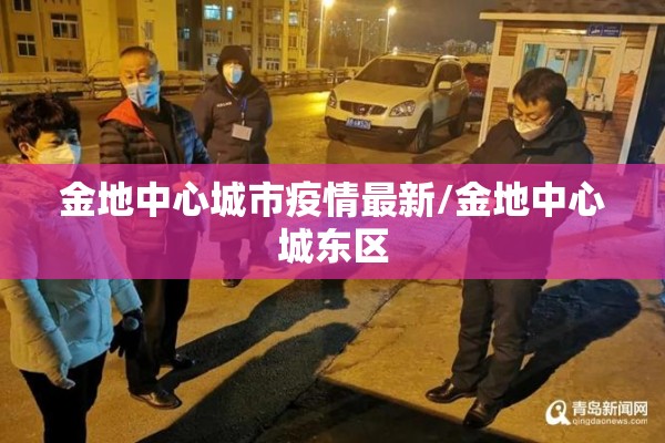 金地中心城市疫情最新/金地中心城东区 金地中心城市疫情最新/金地中心城东区