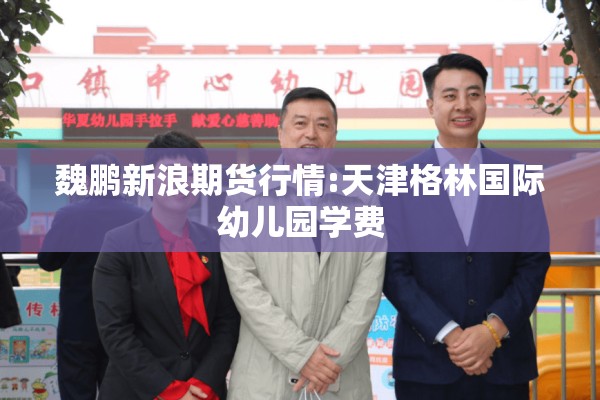 魏鹏新浪期货行情:天津格林国际幼儿园学费
