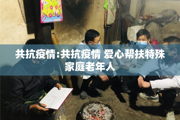 共抗疫情:共抗疫情 爱心帮扶特殊家庭老年人