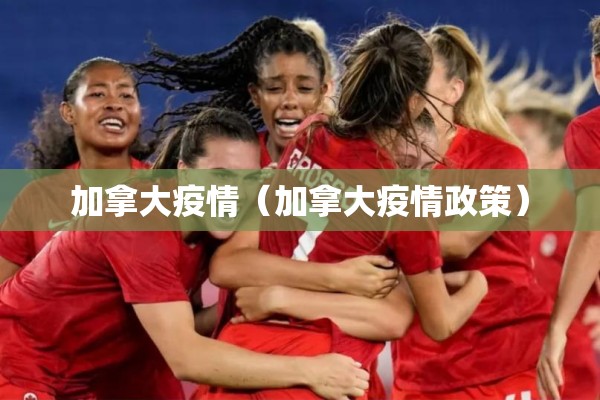 加拿大疫情(加拿大疫情政策) 加拿大疫情(加拿大疫情政策)