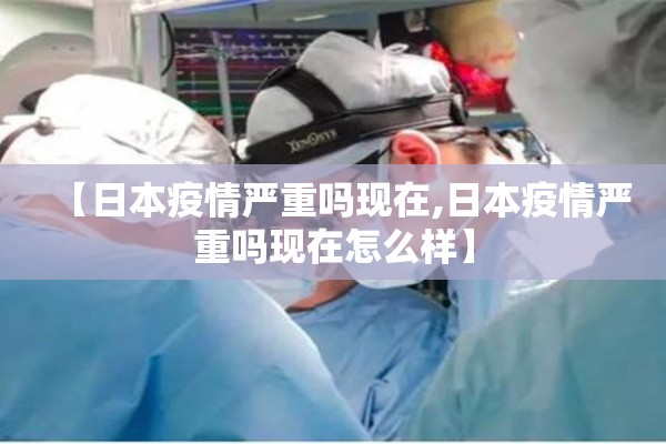 【日本疫情严重吗现在,日本疫情严重吗现在怎么样】
