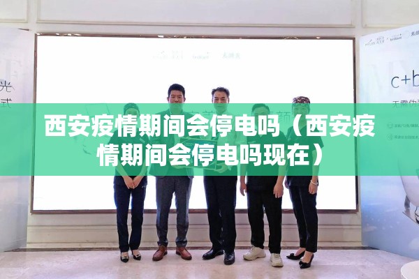 西安疫情期间会停电吗（西安疫情期间会停电吗现在）