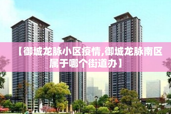 【御城龙脉小区疫情,御城龙脉南区属于哪个街道办】