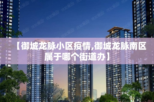 【御城龙脉小区疫情,御城龙脉南区属于哪个街道办】