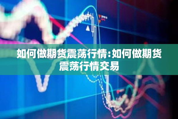 如何做期货震荡行情:如何做期货震荡行情交易