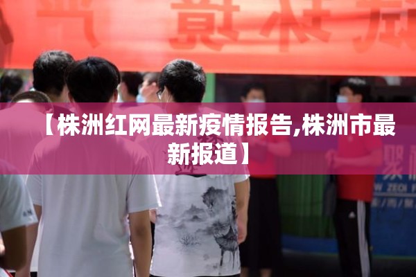 【株洲红网最新疫情报告,株洲市最新报道】
