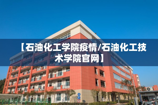 【石油化工学院疫情/石油化工技术学院官网】