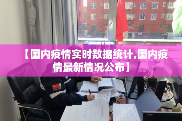 【国内疫情实时数据统计,国内疫情最新情况公布】