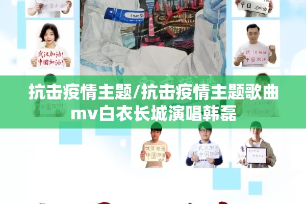 抗击疫情主题/抗击疫情主题歌曲mv白衣长城演唱韩磊