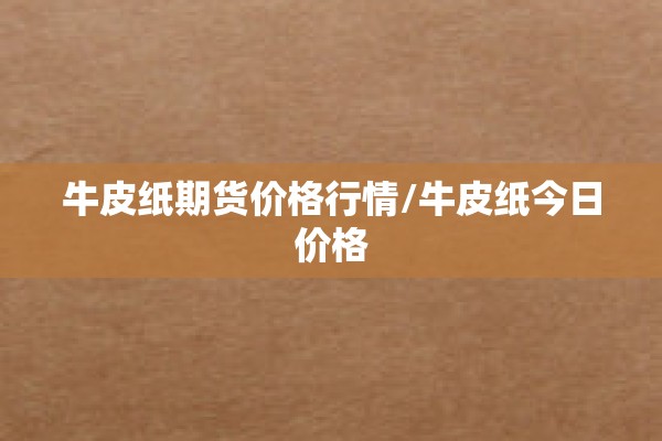 牛皮纸期货价格行情/牛皮纸今日价格
