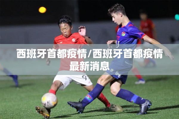 西班牙首都疫情/西班牙首都疫情最新消息