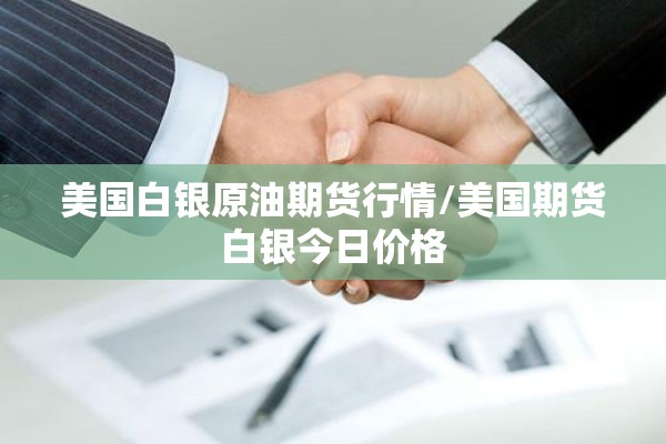 美国白银原油期货行情/美国期货白银今日价格