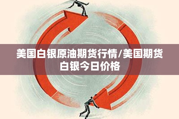 美国白银原油期货行情/美国期货白银今日价格